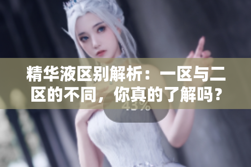 精华液区别解析：一区与二区的不同，你真的了解吗？