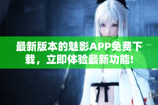 最新版本的魅影APP免费下载，立即体验最新功能!