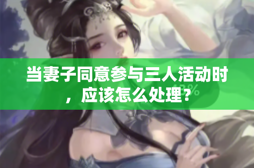 当妻子同意参与三人活动时，应该怎么处理？
