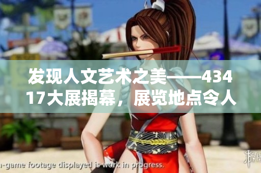 发现人文艺术之美——43417大展揭幕，展览地点令人惊叹