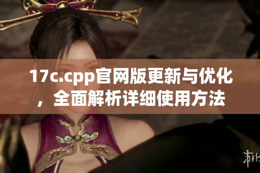 17c.cpp官网版更新与优化，全面解析详细使用方法
