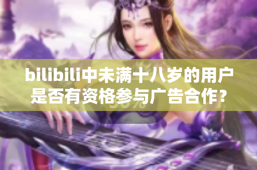 bilibili中未满十八岁的用户是否有资格参与广告合作？