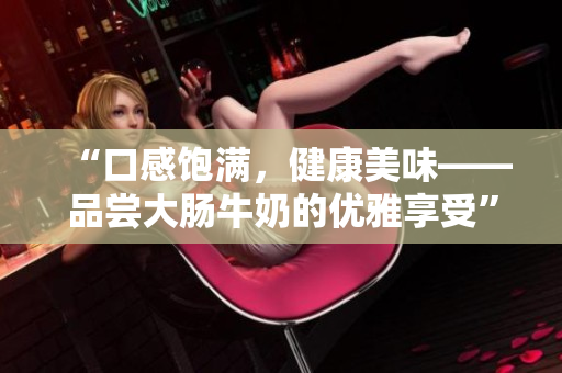 “口感饱满，健康美味——品尝大肠牛奶的优雅享受”