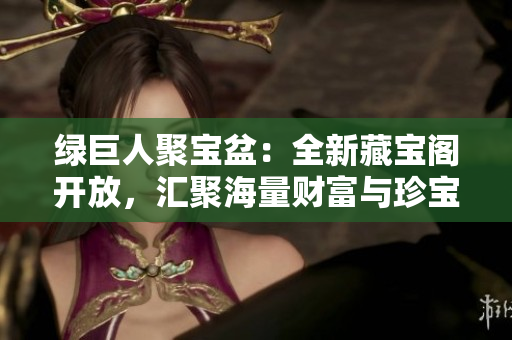 绿巨人聚宝盆：全新藏宝阁开放，汇聚海量财富与珍宝