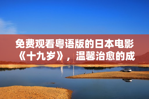免费观看粤语版的日本电影《十九岁》，温馨治愈的成长之路。