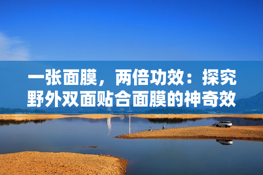 一张面膜，两倍功效：探究野外双面贴合面膜的神奇效果
