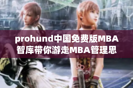 prohund中国免费版MBA智库带你游走MBA管理思维的乐园
