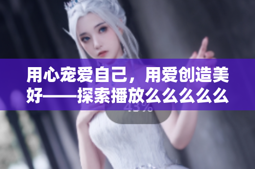用心宠爱自己，用爱创造美好——探索播放么么么么么么么的新高度