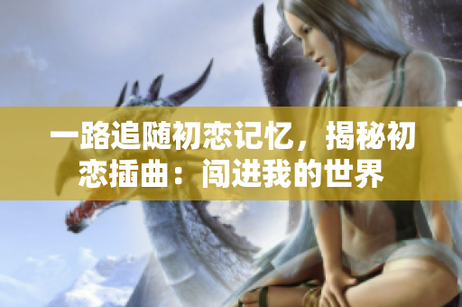 一路追随初恋记忆，揭秘初恋插曲：闯进我的世界