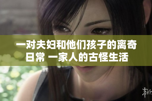 一对夫妇和他们孩子的离奇日常 一家人的古怪生活