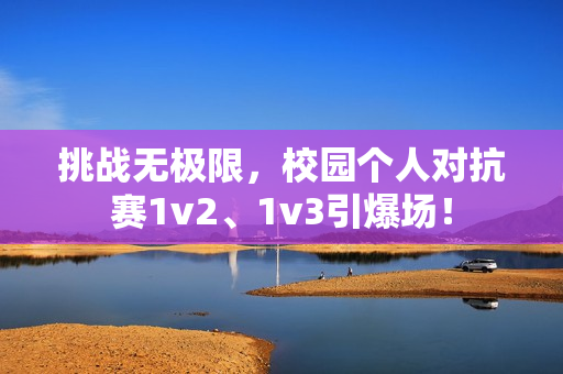 挑战无极限，校园个人对抗赛1v2、1v3引爆场！