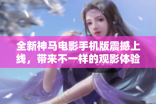 全新神马电影手机版震撼上线，带来不一样的观影体验！