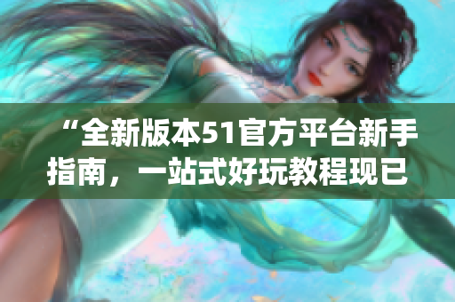 “全新版本51官方平台新手指南，一站式好玩教程现已上线！”(1)