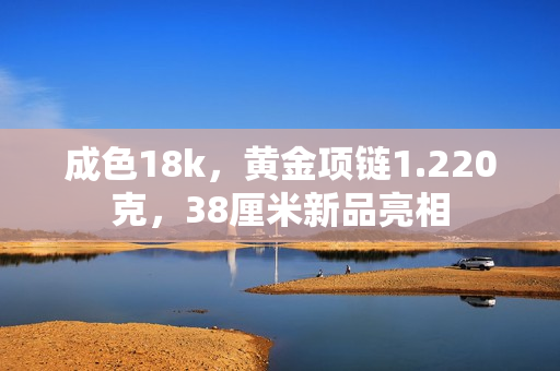 成色18k，黄金项链1.220克，38厘米新品亮相