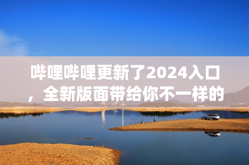 哔哩哔哩更新了2024入口，全新版面带给你不一样的体验(1)