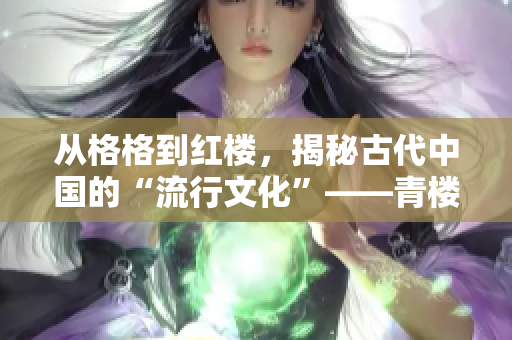 从格格到红楼，揭秘古代中国的“流行文化”——青楼文化传媒考证