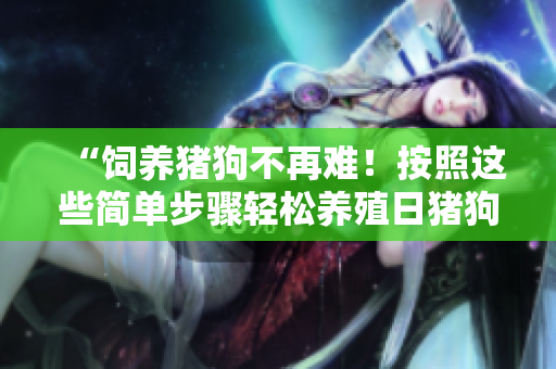 “饲养猪狗不再难！按照这些简单步骤轻松养殖日猪狗”