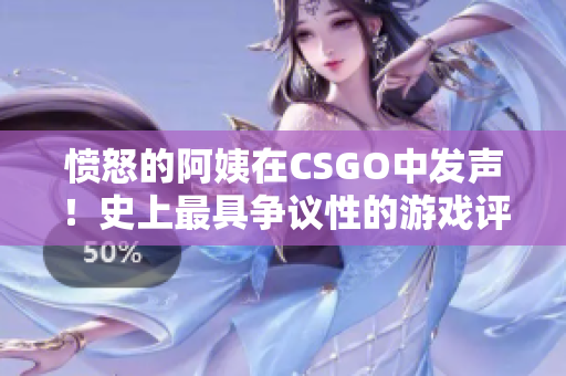 愤怒的阿姨在CSGO中发声！史上最具争议性的游戏评论