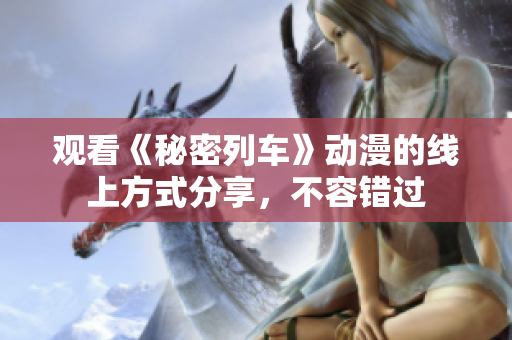 观看《秘密列车》动漫的线上方式分享，不容错过