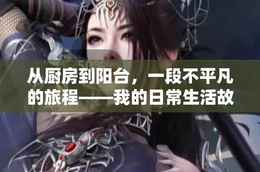 从厨房到阳台，一段不平凡的旅程——我的日常生活故事