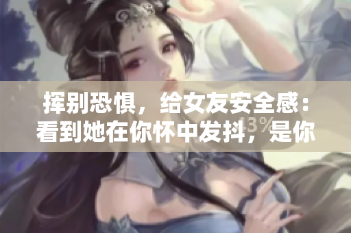 挥别恐惧，给女友安全感：看到她在你怀中发抖，是你最有成就感的时刻