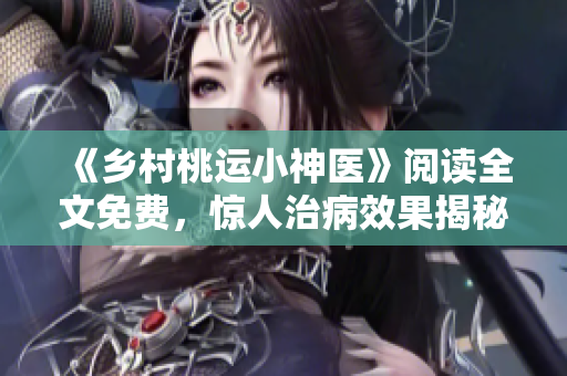 《乡村桃运小神医》阅读全文免费，惊人治病效果揭秘！