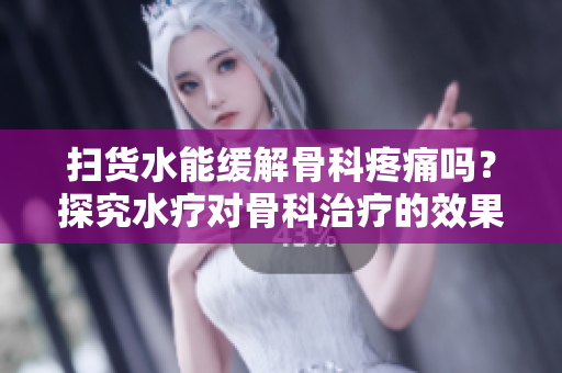 扫货水能缓解骨科疼痛吗？探究水疗对骨科治疗的效果