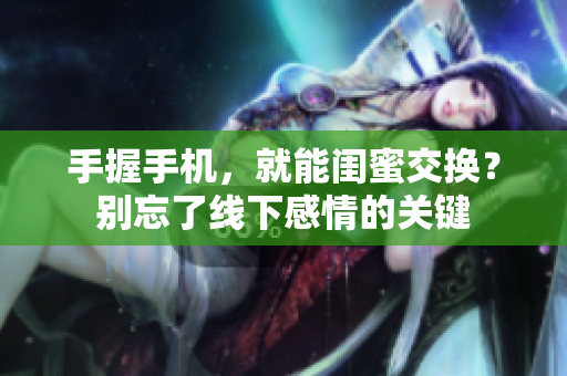 手握手机，就能闺蜜交换？别忘了线下感情的关键