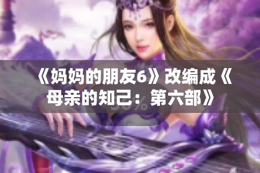 《妈妈的朋友6》改编成《母亲的知己：第六部》