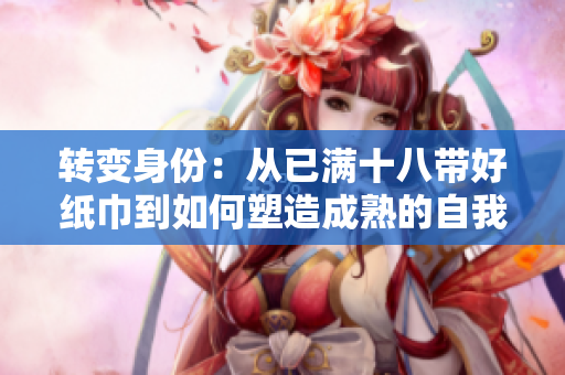 转变身份：从已满十八带好纸巾到如何塑造成熟的自我【已满十八带好纸巾-情绪观察】