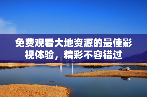 免费观看大地资源的最佳影视体验，精彩不容错过