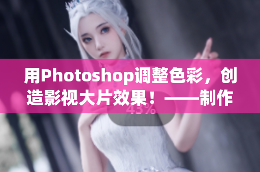 用Photoshop调整色彩，创造影视大片效果！——制作出令人叹为观止的视觉盛宴