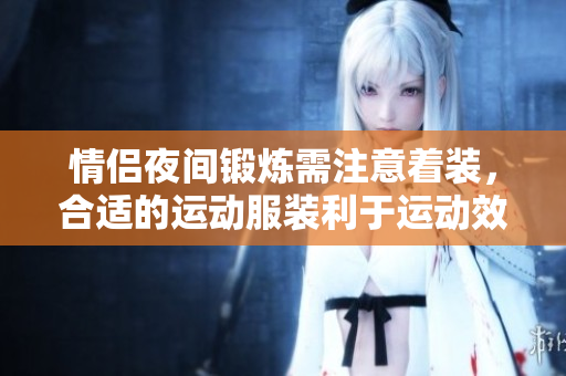 情侣夜间锻炼需注意着装，合适的运动服装利于运动效果
