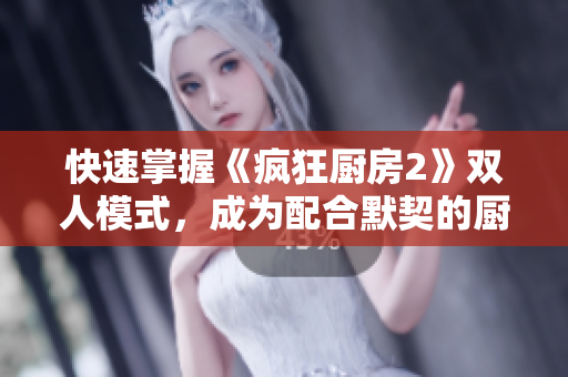 快速掌握《疯狂厨房2》双人模式，成为配合默契的厨师搭档！