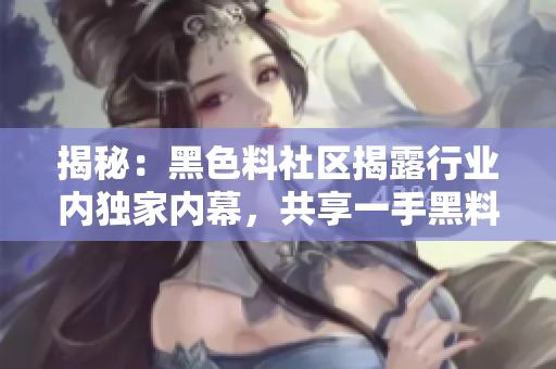 揭秘：黑色料社区揭露行业内独家内幕，共享一手黑料资讯