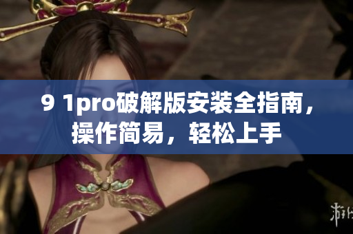 9 1pro破解版安装全指南，操作简易，轻松上手