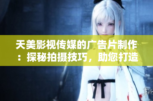 天美影视传媒的广告片制作：探秘拍摄技巧，助您打造华丽视觉奇迹