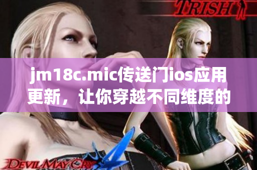jm18c.mic传送门ios应用更新，让你穿越不同维度的体验