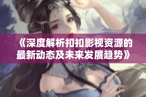 《深度解析扣扣影视资源的最新动态及未来发展趋势》