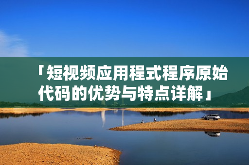 「短视频应用程式程序原始代码的优势与特点详解」