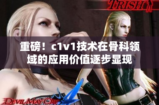 重磅！c1v1技术在骨科领域的应用价值逐步显现