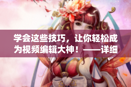 学会这些技巧，让你轻松成为视频编辑大神！——详细视频教程汇总(1)