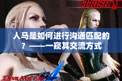 人马是如何进行沟通匹配的？——一窥其交流方式