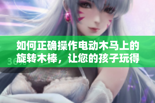 如何正确操作电动木马上的旋转木棒，让您的孩子玩得更加安全和愉快