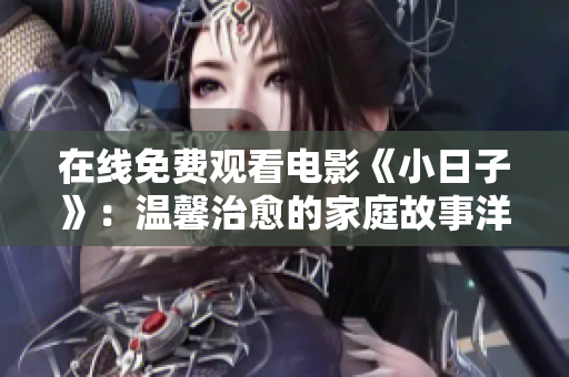 在线免费观看电影《小日子》：温馨治愈的家庭故事洋溢正能量！