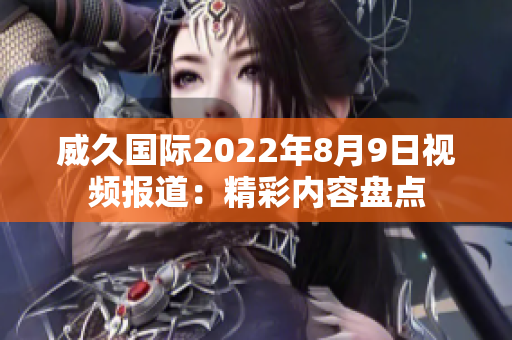 威久国际2022年8月9日视频报道：精彩内容盘点