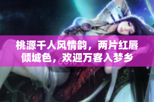桃源千人风情韵，两片红唇倾城色，欢迎万客入梦乡