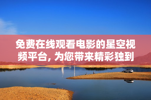 免费在线观看电影的星空视频平台, 为您带来精彩独到的视听体验!