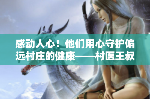 感动人心！他们用心守护偏远村庄的健康——村医王叔和小丽的故事