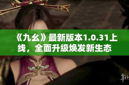 《九幺》最新版本1.0.31上线，全面升级焕发新生态